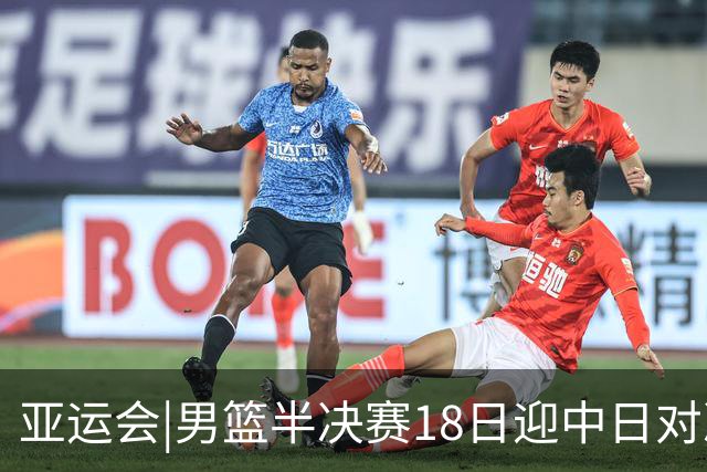 亚运会|男篮半决赛18日迎中日对决 廖三宁可否延续神勇表现？